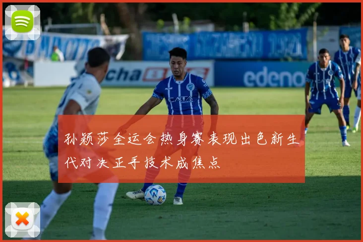 孙颖莎全运会热身赛表现出色新生代对决正手技术成焦点